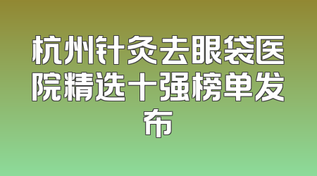 杭州针灸去眼袋医院精选十强榜单发布