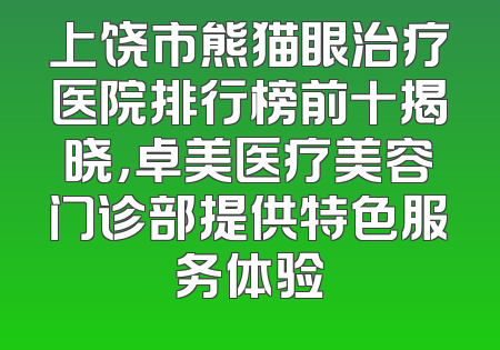 上饶市熊猫眼治疗医院排行榜前十揭晓，卓美医疗美容门诊部提供特色服务体验