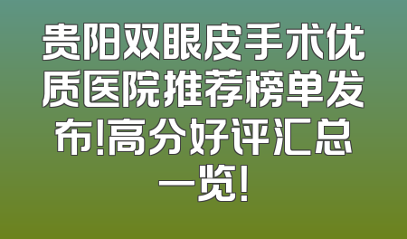 贵阳双眼皮手术优质医院推荐榜单发布！高分好评汇总一览！