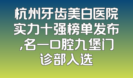 杭州牙齿美白医院实力十强榜单发布，名一口腔九堡门诊部入选