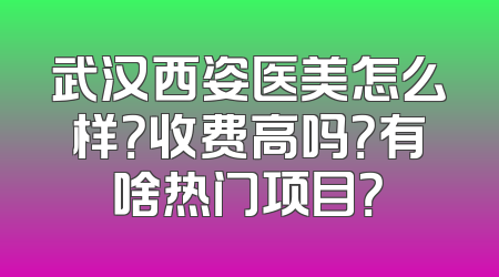 武汉西姿医美怎么样？收费高吗？有啥热门项目？