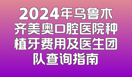 2024年乌鲁木齐美奥口腔医院种植牙费用及医生团队查询指南