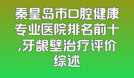 秦皇岛市口腔健康专业医院排名前十，牙龈壁治疗评价综述