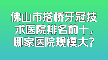 佛山市搭桥牙冠技术医院排名前十，哪家医院规模大？