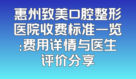 惠州致美口腔整形医院收费标准一览：费用详情与医生评价分享