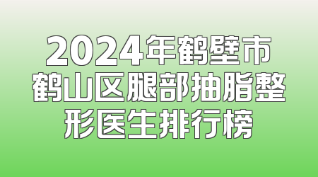2024年鹤壁市鹤山区腿部抽脂整形医生排行榜
