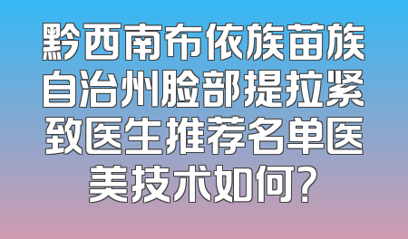 黔西南布依族苗族自治州脸部提拉紧致医生推荐名单医美技术如何？
