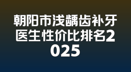 朝阳市浅龋齿补牙医生性价比排名2025