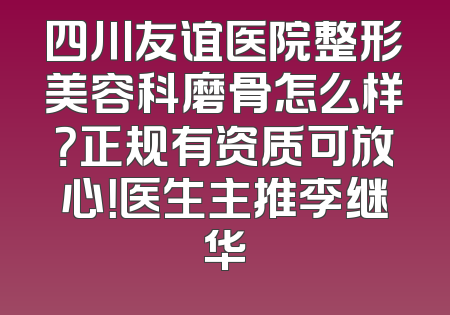 四川友谊医院整形美容科磨骨怎么样？正规有资质可放心！医生主推李继华