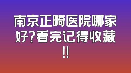 南京正畸医院哪家好？看完记得收藏！！