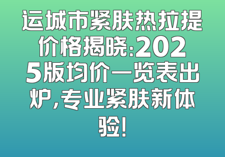 运城市紧肤热拉提价格揭晓：2025版均价一览表出炉，专业紧肤新体验！