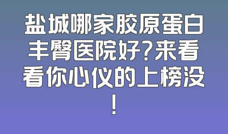 盐城哪家胶原蛋白丰臀医院好？来看看你心仪的上榜没！