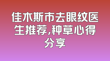 佳木斯市去眼纹医生推荐，种草心得分享