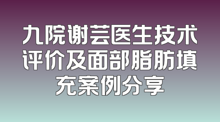 九院谢芸医生技术评价及面部脂肪填充案例分享