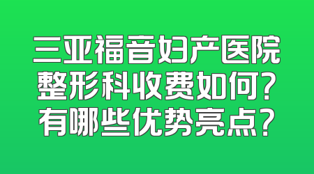 三亚福音妇产医院整形科收费如何？有哪些优势亮点？