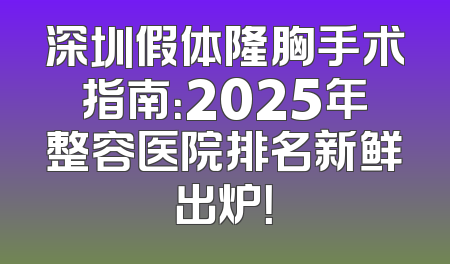 深圳假体隆胸手术指南：2025年整容医院排名新鲜出炉！