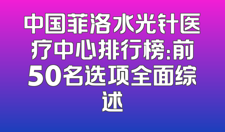 中国菲洛水光针医疗中心排行榜：前50名选项全面综述