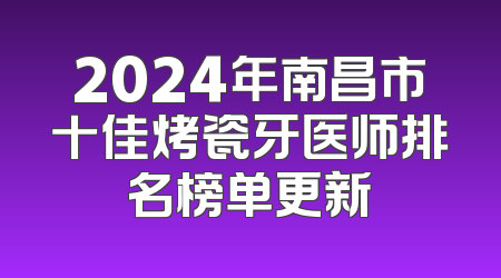 2024年南昌市十佳烤瓷牙医师排名榜单更新