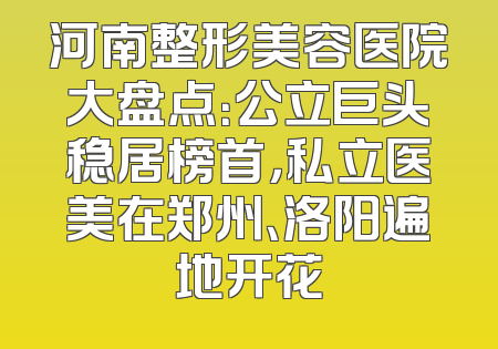 河南整形美容医院大盘点：公立巨头稳居榜首，私立医美在郑州、洛阳遍地开花