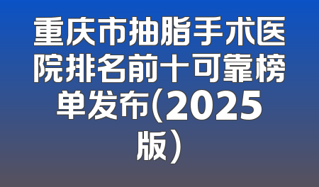 重庆市抽脂手术医院排名前十可靠榜单发布（2025版）