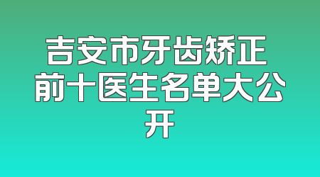 吉安市牙齿矫正 前十医生名单大公开