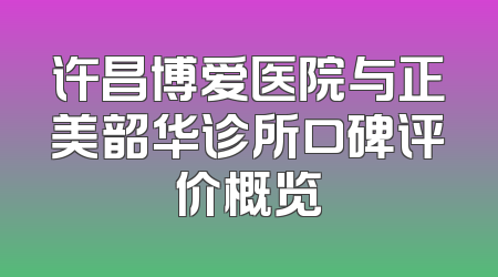 许昌博爱医院与正美韶华诊所口碑评价概览