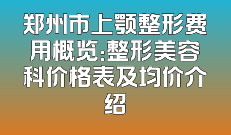 郑州市上颚整形费用概览：整形美容科价格表及均价介绍
