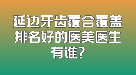 延边牙齿覆合覆盖排名好的医美医生有谁？