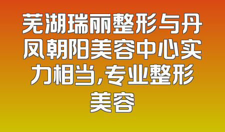 芜湖瑞丽整形与丹凤朝阳美容中心实力相当，专业整形美容