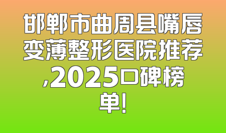 邯郸市曲周县嘴唇变薄整形医院推荐，2025口碑榜单！