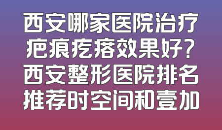 西安哪家医院治疗疤痕疙瘩效果好？西安整形医院排名推荐时空间和壹加