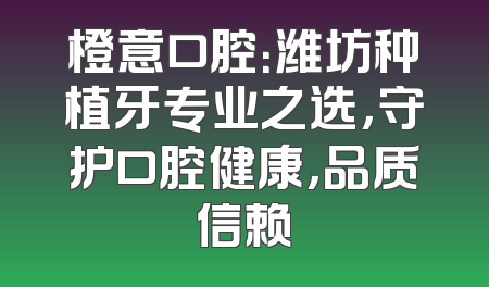 橙意口腔：潍坊种植牙专业之选，守护口腔健康，品质信赖