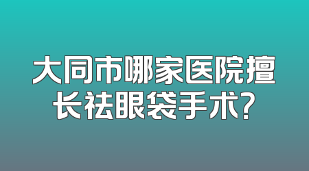 大同市哪家医院擅长祛眼袋手术？