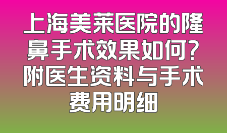 上海美莱医院的隆鼻手术效果如何？附医生资料与手术费用明细