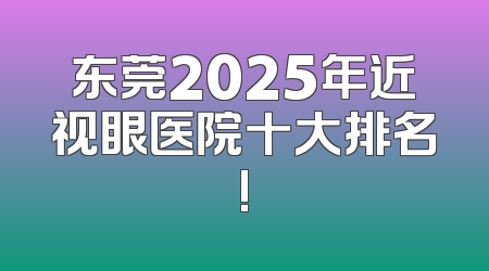 东莞2025年近视眼医院十大排名!