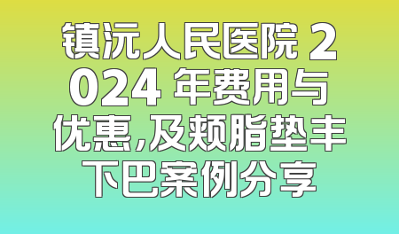 镇沅人民医院 2024 年费用与优惠，及颊脂垫丰下巴案例分享
