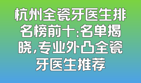 杭州全瓷牙医生排名榜前十：名单揭晓，专业外凸全瓷牙医生推荐