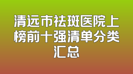 清远市祛斑医院上榜前十强清单分类汇总