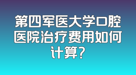 第四军医大学口腔医院治疗费用如何计算？