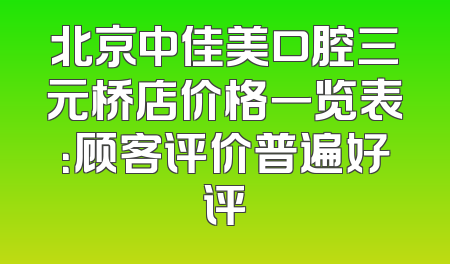 北京中佳美口腔三元桥店价格一览表：顾客评价普遍好评