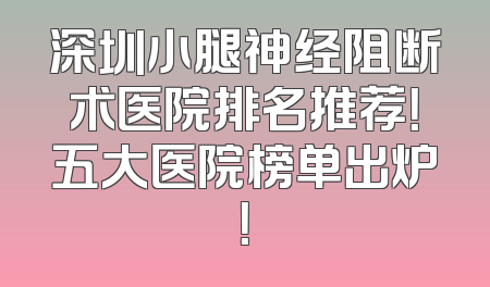 深圳小腿神经阻断术医院排名推荐！五大医院榜单出炉！