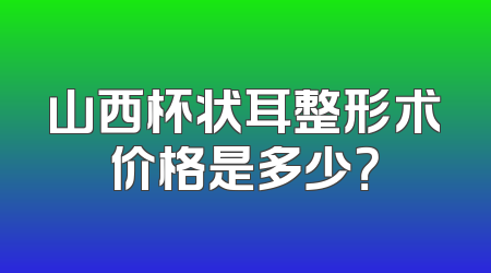 山西杯状耳整形术价格是多少？