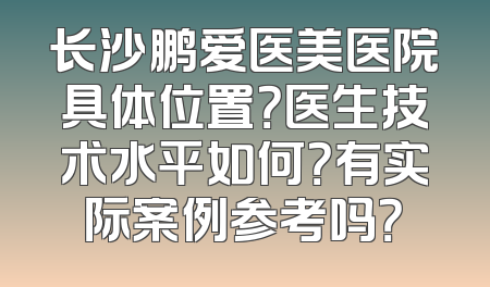长沙鹏爱医美医院具体位置？医生技术水平如何？有实际案例参考吗？