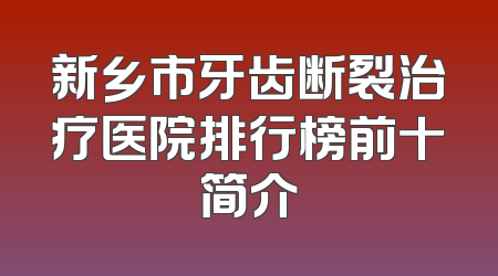新乡市牙齿断裂治疗医院排行榜前十简介