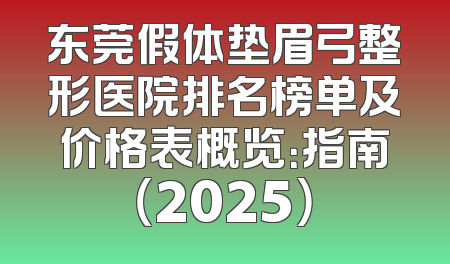 东莞假体垫眉弓整形医院排名榜单及价格表概览：指南（2025）