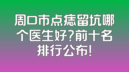 周口市点痣留坑哪个医生好？前十名排行公布！