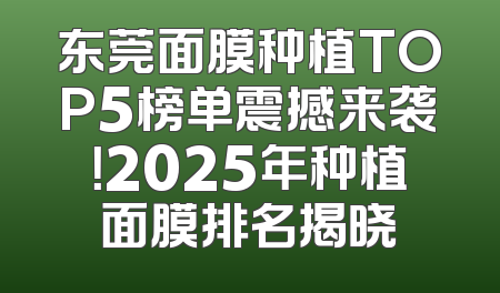 东莞面膜种植TOP5榜单震撼来袭！2025年种植面膜排名揭晓