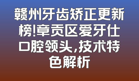 赣州牙齿矫正更新榜！章贡区爱牙仕口腔领头，技术特色解析
