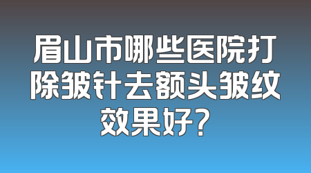 眉山市哪些医院打除皱针去额头皱纹效果好？