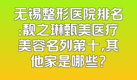 无锡整形医院排名：靓之琳甄美医疗美容名列第十，其他家是哪些？